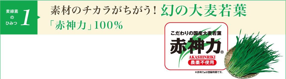 麦緑素のひみつ1,素材のチカラがちがう!幻の大麦若葉「赤神力(こだわりの国産大麦若葉。農薬不使用)」100% ※赤神力®は登録商標です。
